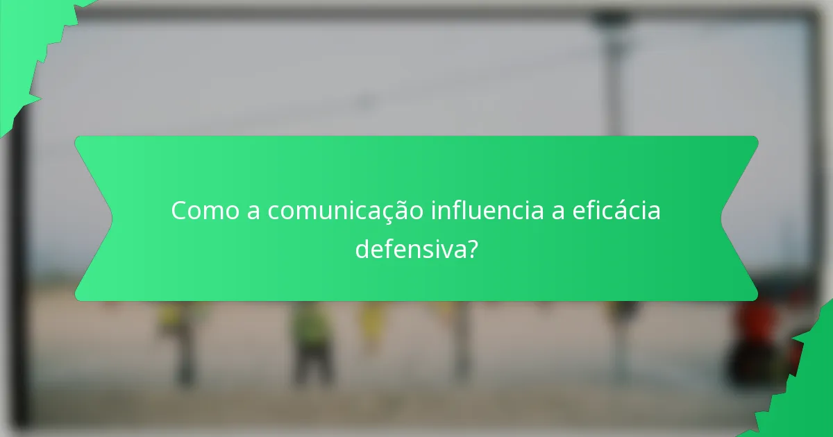 Como a comunicação influencia a eficácia defensiva?