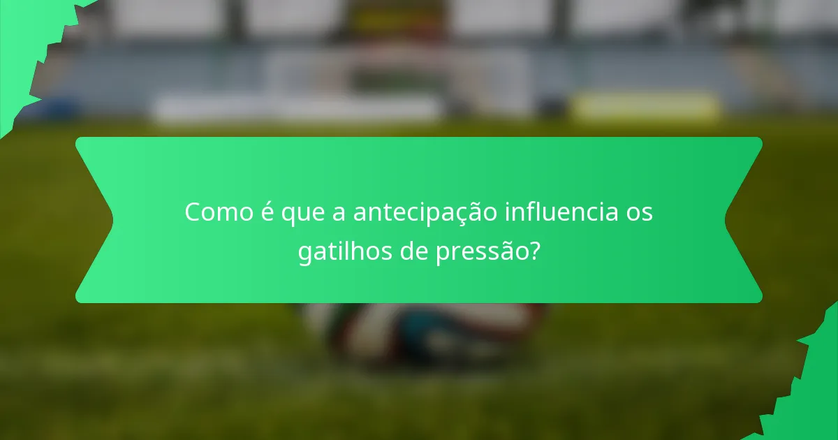 Como é que a antecipação influencia os gatilhos de pressão?