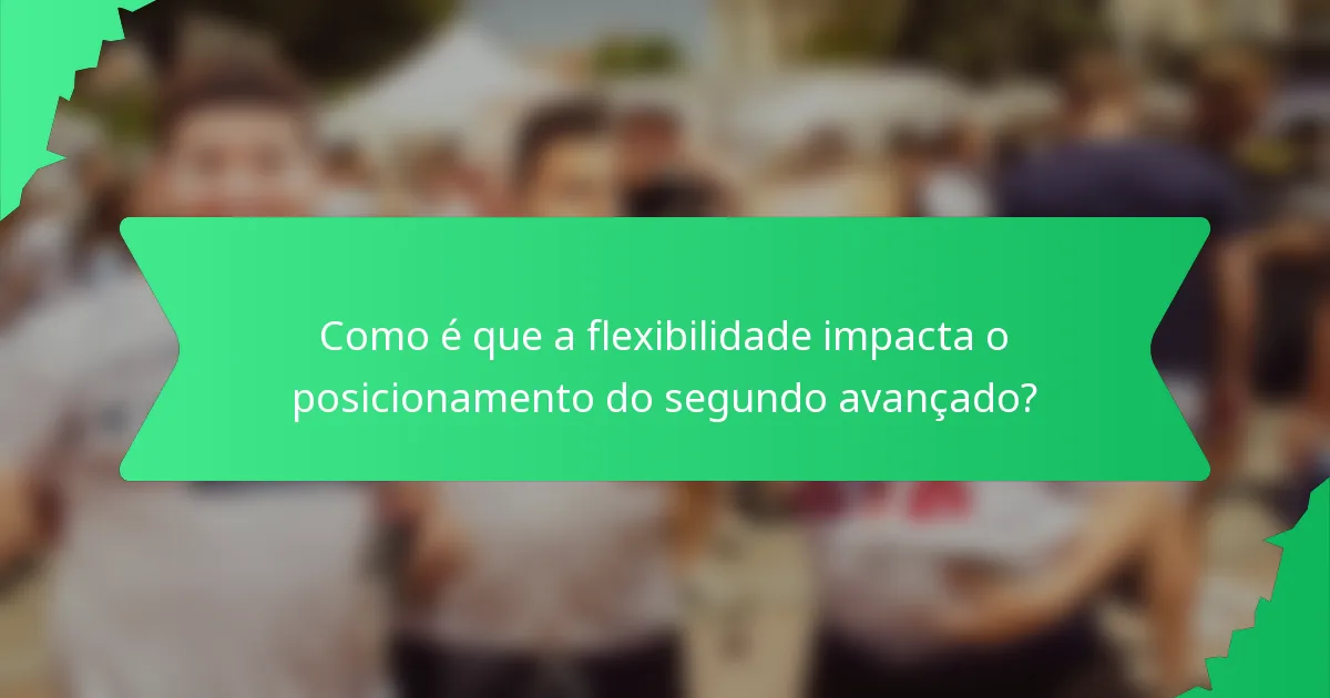 Como é que a flexibilidade impacta o posicionamento do segundo avançado?