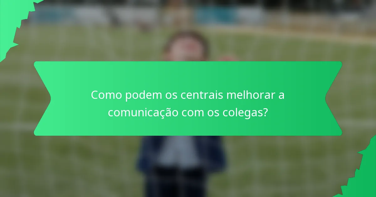 Como podem os centrais melhorar a comunicação com os colegas?