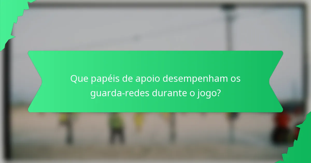 Que papéis de apoio desempenham os guarda-redes durante o jogo?